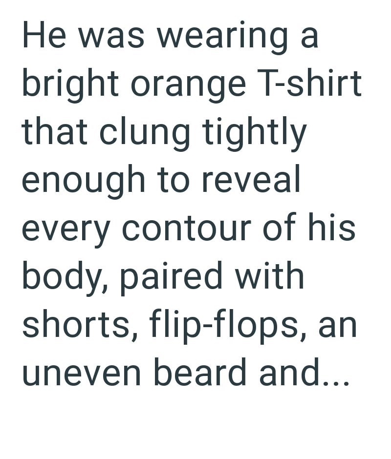 He was wearing a bright orange T-shirt that clung tightly enough to reveal every contour of his body, paired with shorts, flip-flops, an uneven beard and...