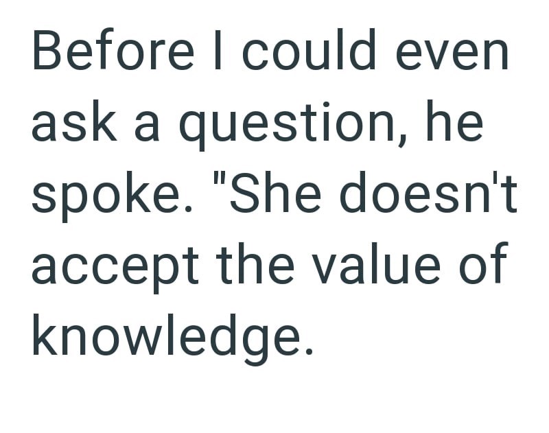 Before I could even ask a question, he spoke. "She doesn't accept the value of knowledge.