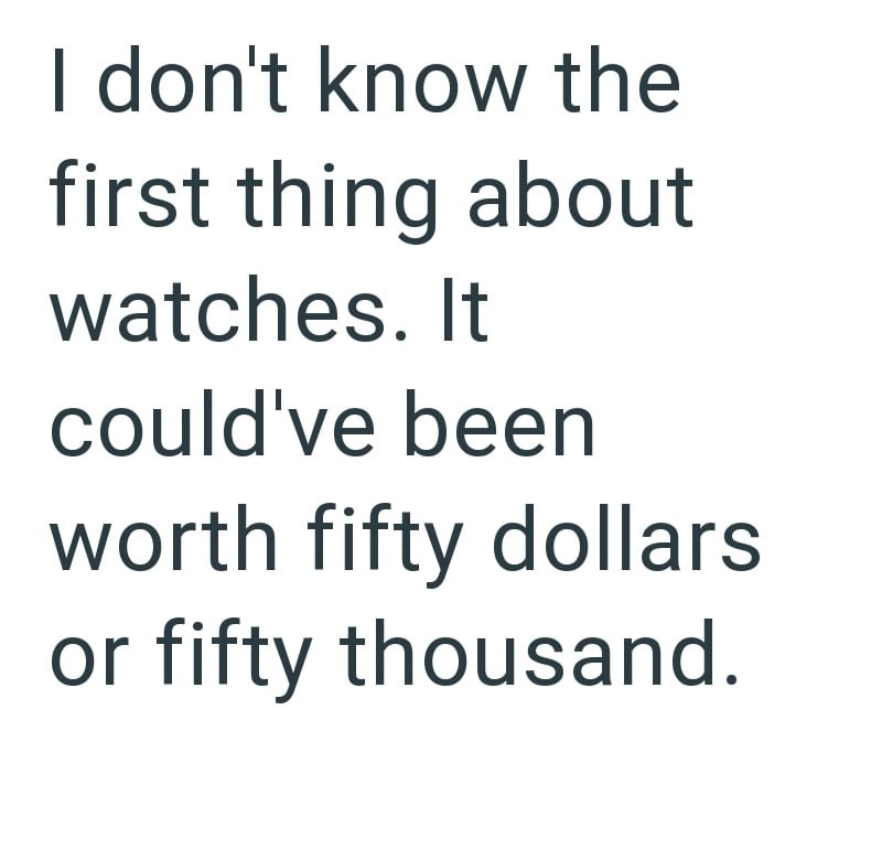 I don't know the first thing about watches. It could've been worth fifty dollars or fifty thousand.