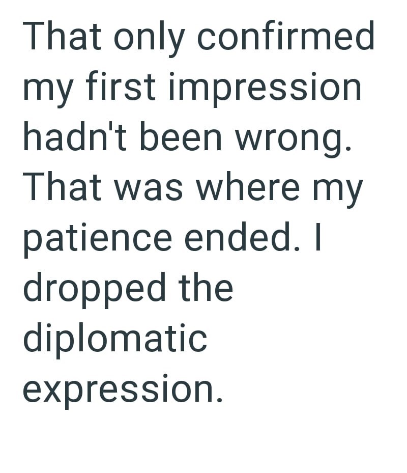 That only confirmed my first impression hadn't been wrong. That was where my patience ended. I dropped the diplomatic expression.