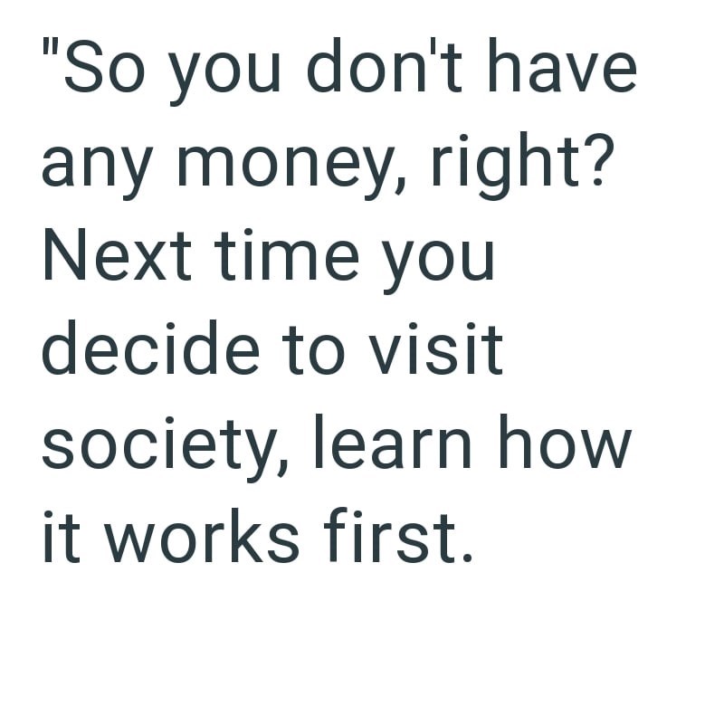 "So you don't have any money, right? Next time you decide to visit society, learn how it works first.