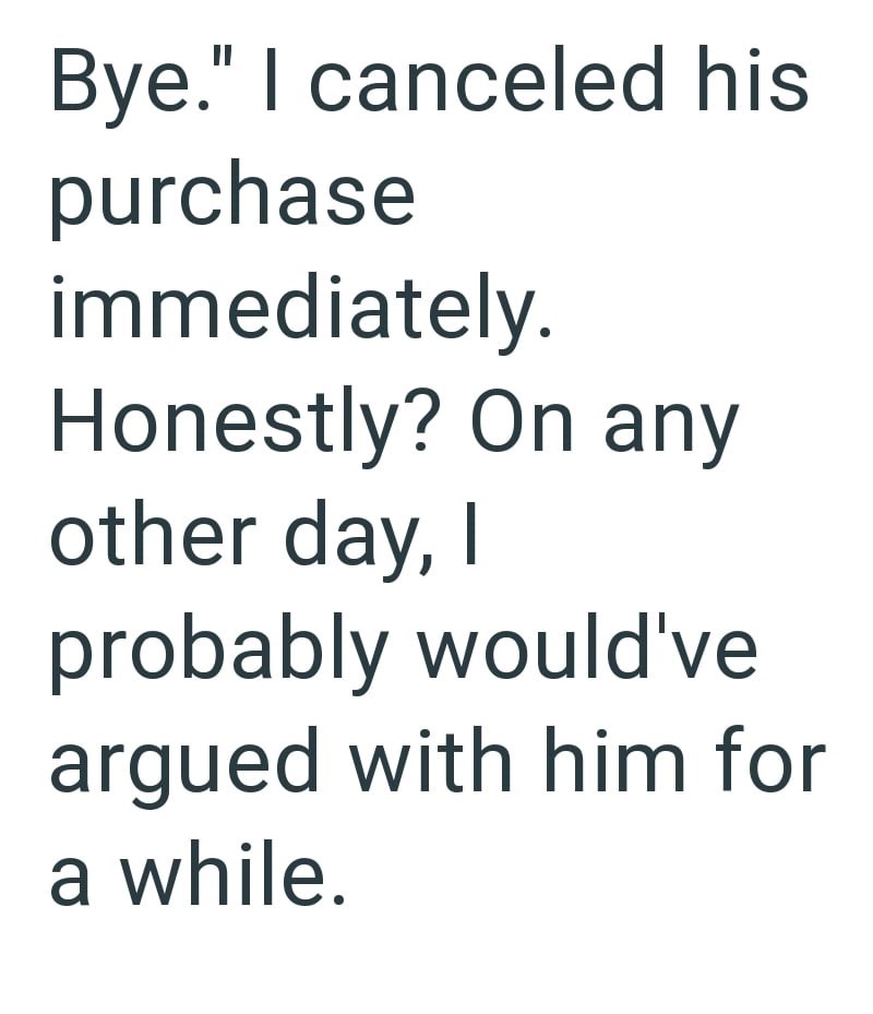 Bye." I canceled his purchase immediately. Honestly? On any other day, I probably would've argued with him for a while.