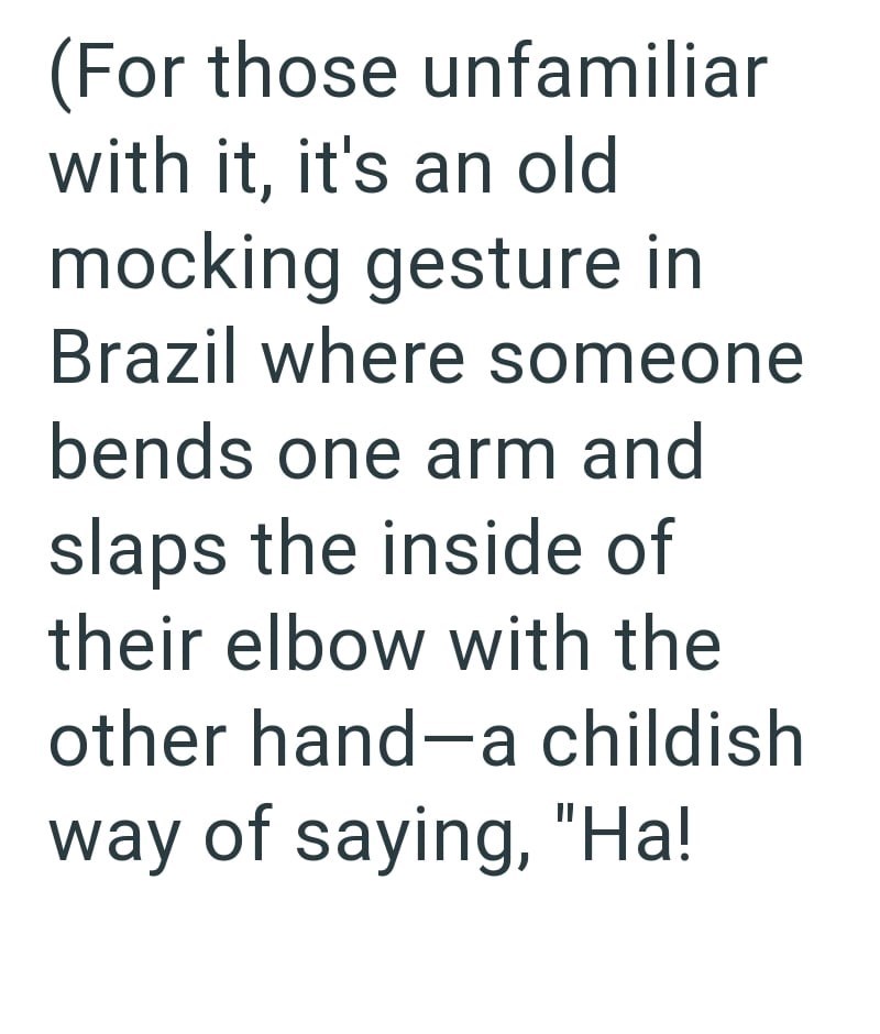 (For those unfamiliar with it, it's an old mocking gesture in Brazil where someone bends one arm and slaps the inside of their elbow with the other hand-a childish way of saying, "Ha!