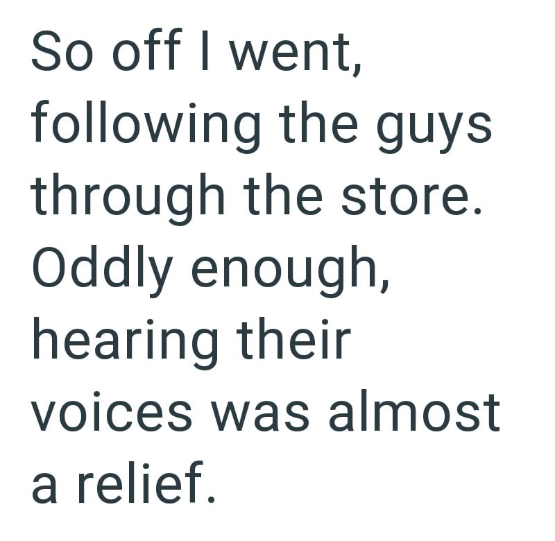 So off I went, following the guys through the store. Oddly enough, hearing their voices was almost a relief.