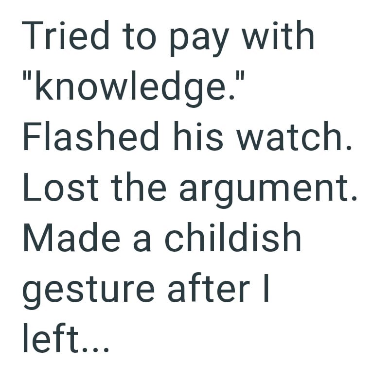 Tried to pay with "knowledge." Flashed his watch. Lost the argument. Made a childish gesture after I left...