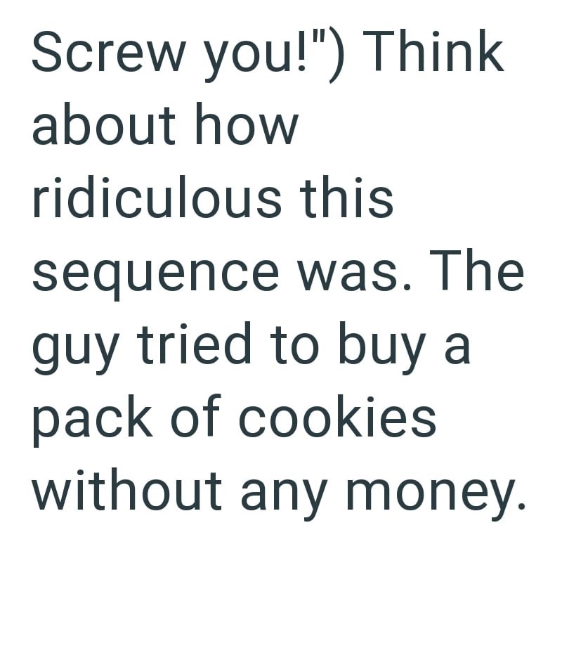 Screw you!") Think about how ridiculous this sequence was. The guy tried to buy a pack of cookies without any money.