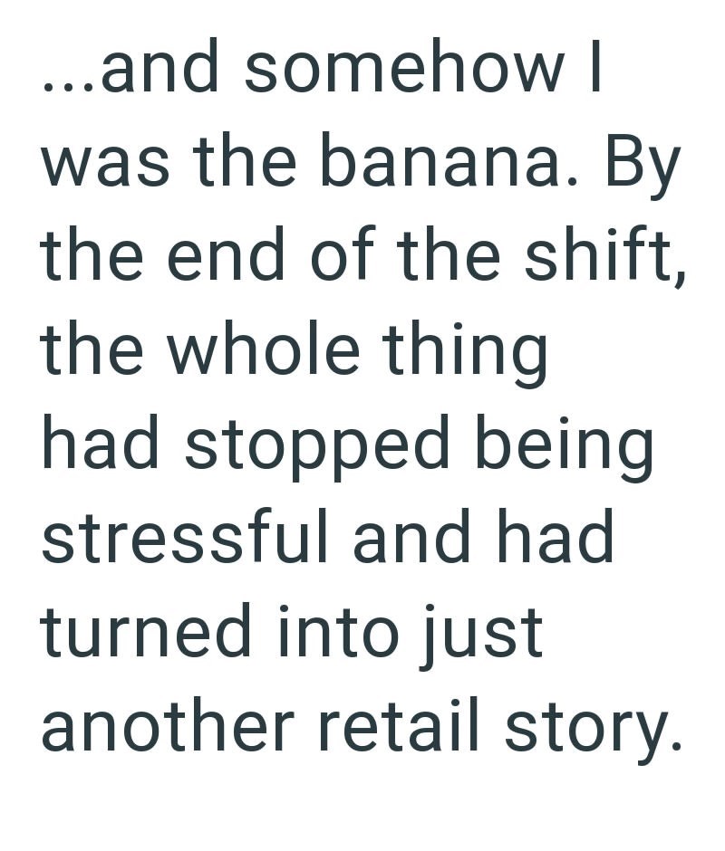 ...and somehow I was the banana. By the end of the shift, the whole thing had stopped being stressful and had turned into just another retail story.