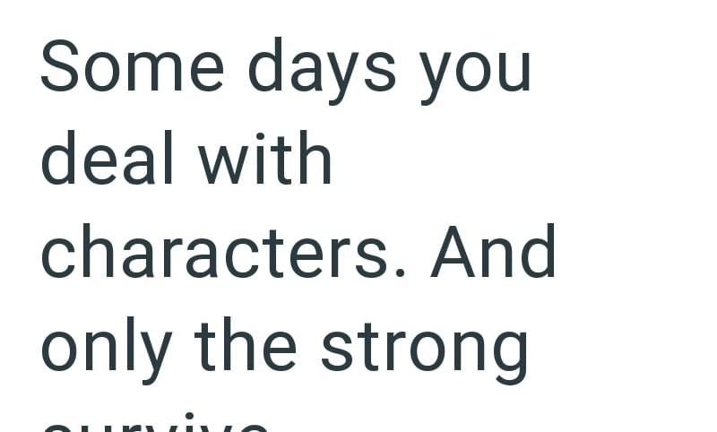 Some days you deal with characters. And only the strong