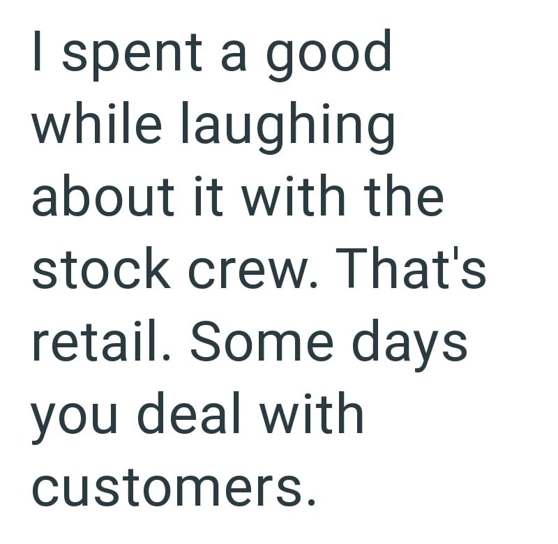 I spent a good while laughing about it with the stock crew. That's retail. Some days you deal with customers.