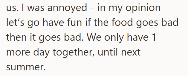 us. I was annoyed - in my opinion let's go have fun if the food goes bad then it goes bad. We only have 1 more day together, until next summer.