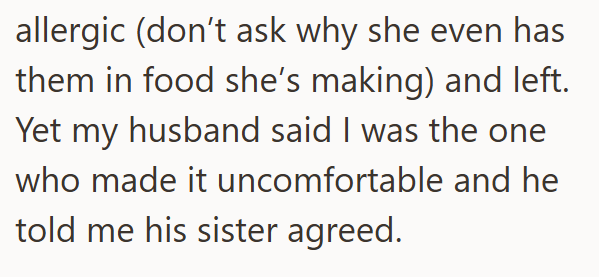 allergic (don't ask why she even has them in food she's making) and left. Yet my husband said I was the one who made it uncomfortable and he told me his sister agreed.