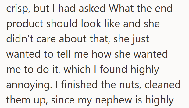 crisp, but I had asked What the end product should look like and she didn't care about that, she just wanted to tell me how she wanted me to do it, which I found highly annoying. I finished the nuts, cleaned them up, since my nephew is highly