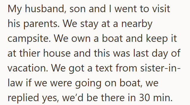 My husband, son and I went to visit his parents. We stay at a nearby campsite. We own a boat and keep it at thier house and this was last day of vacation. We got a text from sister-in- law if we were going on boat, we replied yes, we'd be there in 30 min.