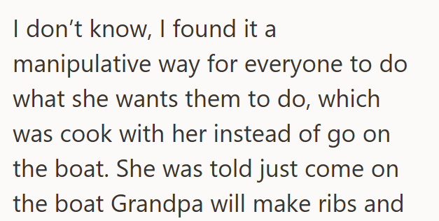 I don't know, I found it a manipulative way for everyone to do what she wants them to do, which was cook with her instead of go on the boat. She was told just come on the boat Grandpa will make ribs and