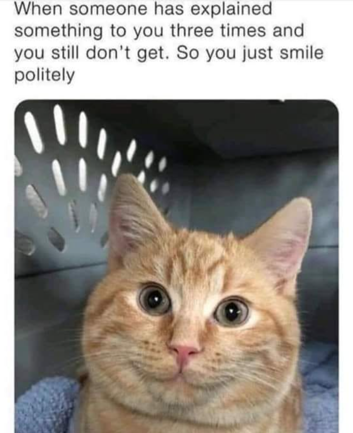 When someone has explained something to you three times and you still don't get. So you just smile politely