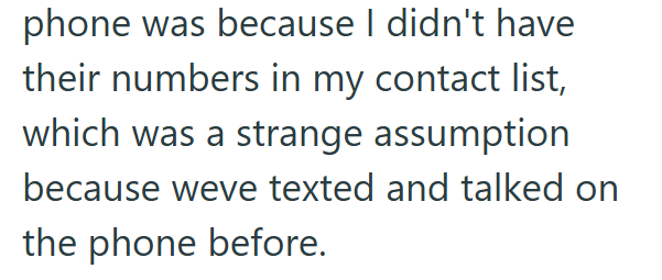 phone was because I didn't have their numbers in my contact list, which was a strange assumption because weve texted and talked on the phone before.