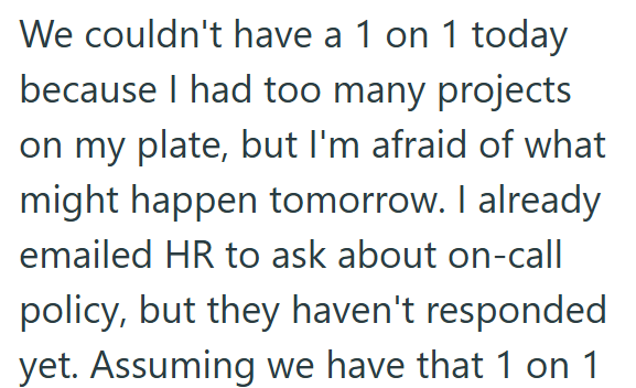 We couldn't have a 1 on 1 today because I had too many projects on my plate, but I'm afraid of what might happen tomorrow. I already emailed HR to ask about on-call policy, but they haven't responded yet. Assuming we have that 1 on 1
