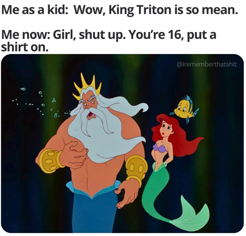 Me as a kid: Wow, King Triton is so mean. Me now: Girl, shut up. You're 16, put a shirt on. 8. @irememberthatshit
