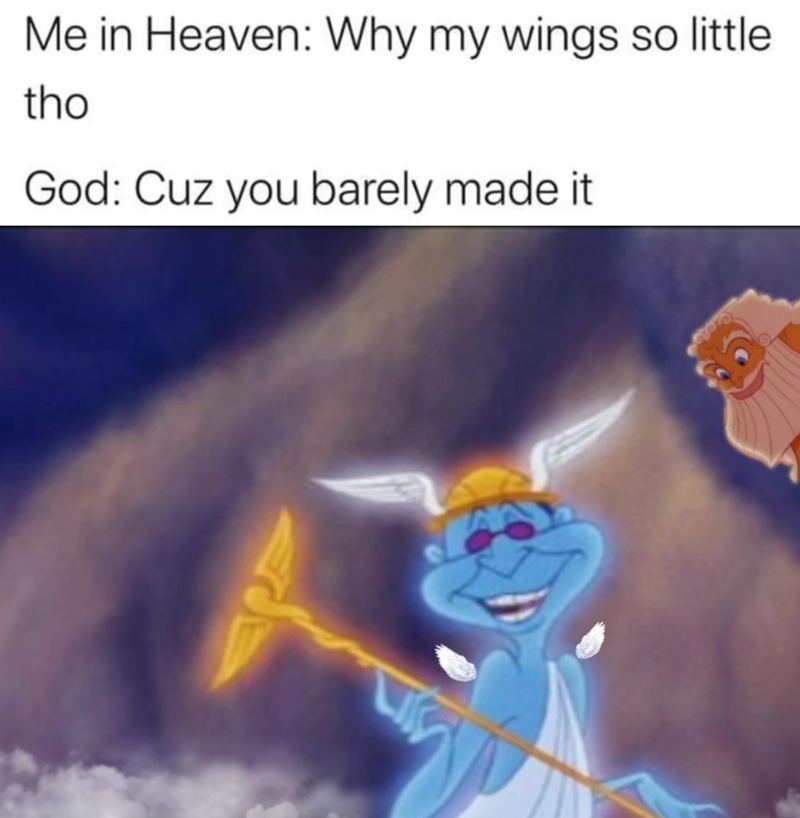 Me in Heaven: Why my wings so little tho God: Cuz you barely made it L