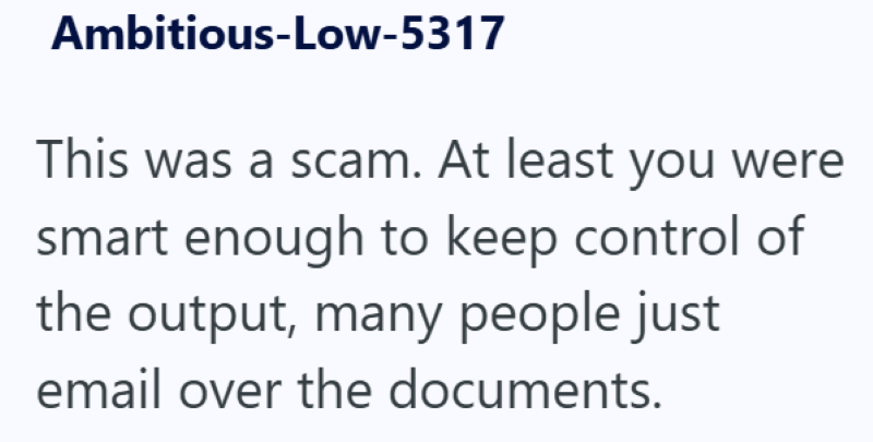 Ambitious-Low-5317 This was a scam. At least you were smart enough to keep control of the output, many people just email over the documents.