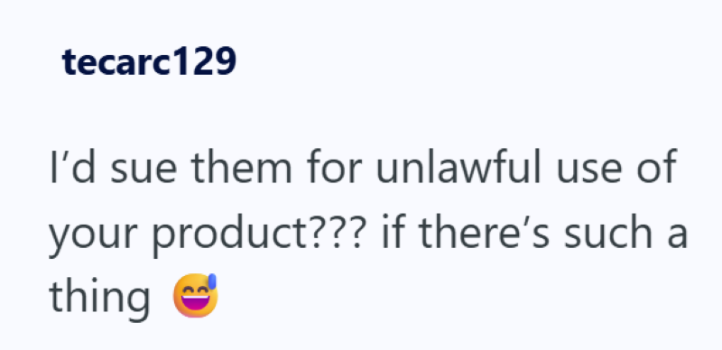 tecarc129 I'd sue them for unlawful use of your product??? if there's such a thing