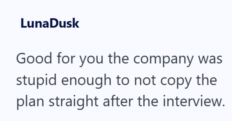 LunaDusk Good for you the company was stupid enough to not copy the plan straight after the interview.
