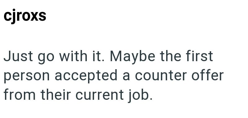 cjroxs Just go with it. Maybe the first person accepted a counter offer from their current job.