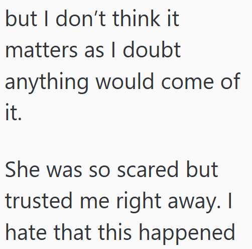 but I don't think it matters as I doubt anything would come of it. She was so scared but trusted me right away. I hate that this happened