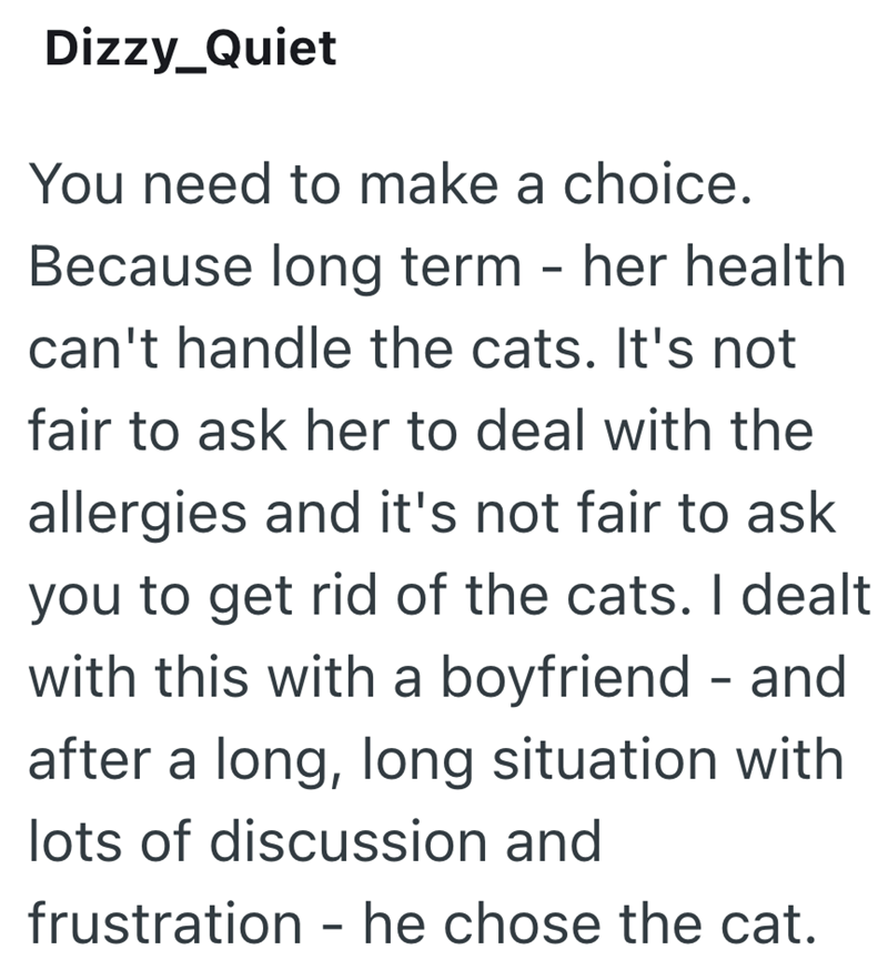 Dizzy_Quiet You need to make a choice. Because long term - her health can't handle the cats. It's not fair to ask her to deal with the allergies and it's not fair to ask you to get rid of the cats. I dealt with this with a boyfriend - and after a long, long situation with lots of discussion and frustration - he chose the cat.