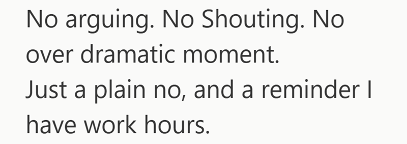 No arguing. No Shouting. No over dramatic moment. Just a plain no, and a reminder I have work hours.