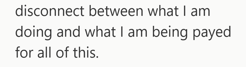 disconnect between what I am doing and what I am being payed for all of this.