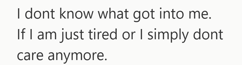 I dont know what got into me. If I am just tired or I simply dont care anymore.
