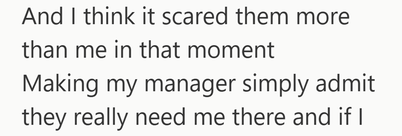 And I think it scared them more than me in that moment Making my manager simply admit they really need me there and if I