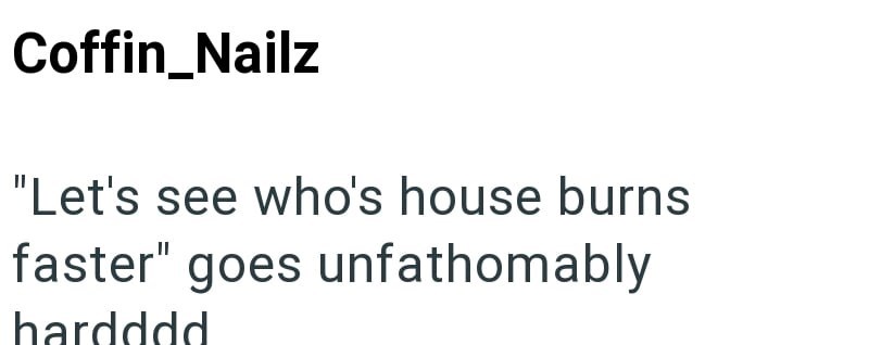 Coffin_Nailz "Let's see who's house burns faster" goes unfathomably hardddd