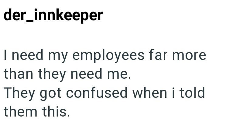 der_innkeeper I need my employees far more than they need me. They got confused when i told them this.