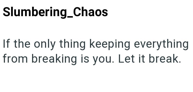 Slumbering_Chaos If the only thing keeping everything from breaking is you. Let it break.
