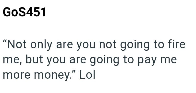 GoS451 "Not only are you not going to fire me, but you are going to pay me more money." Lol