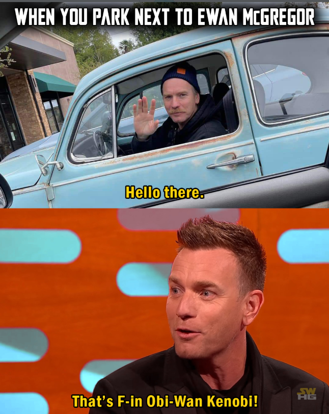 WHEN YOU PARK NEXT TO EWAN MCGREGOR Hello there. 龍 That's F-in Obi-Wan Kenobi!
