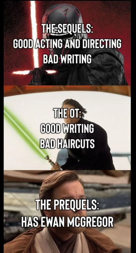 THE SEQUELS: GOOD ACTING AND DIRECTING BAD WRITING THE OT: GOOD WRITING BAD HAIRCUTS THE PREQUELS: HAS EWAN MCGREGOR