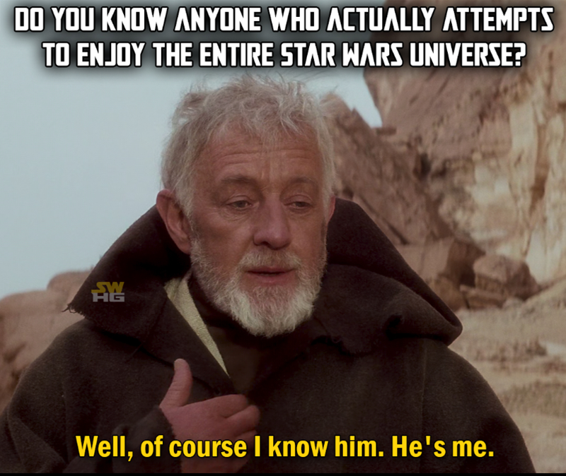 DO YOU KNOW ANYONE WHO ACTUALLY ATTEMPTS TO ENJOY THE ENTIRE STAR WARS UNIVERSE? A Well, of course I know him. He's me.
