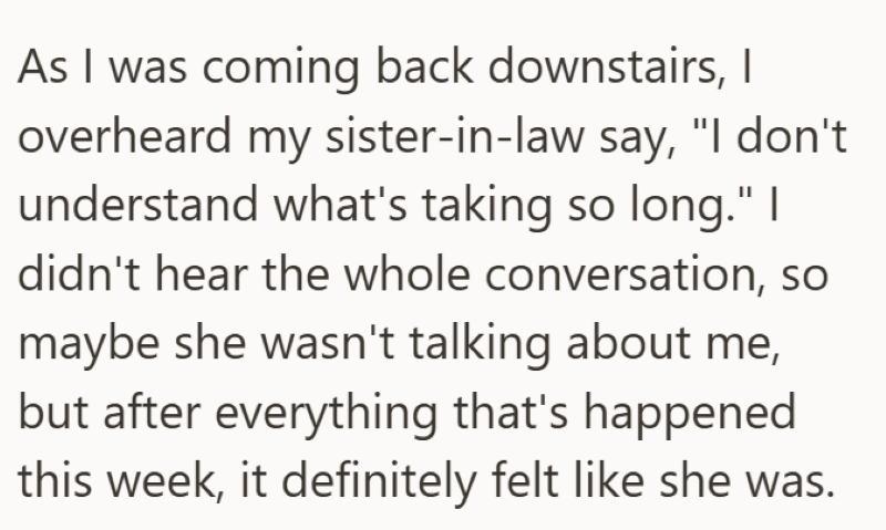 As I was coming back downstairs, I overheard my sister-in-law say, "I don't understand what's taking so long." I didn't hear the whole conversation, so maybe she wasn't talking about me, but after everything that's happened this week, it definitely felt like she was.