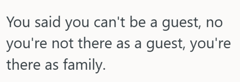 You said you can't be a guest, no you're not there as a guest, you're there as family.