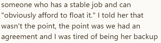 someone who has a stable job and can "obviously afford to float it." I told her that wasn't the point, the point was we had an agreement and I was tired of being her backup