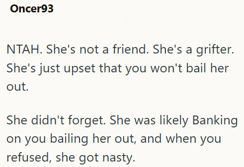 Oncer93 NTAH. She's not a friend. She's a grifter. She's just upset that you won't bail her out. She didn't forget. She was likely Banking on you bailing her out, and when you refused, she got nasty.