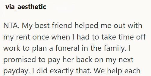 via_aesthetic NTA. My best friend helped me out with my rent once when I had to take time off work to plan a funeral in the family. I promised to pay her back on my next payday. I did exactly that. We help each