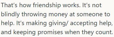 That's how friendship works. It's not blindly throwing money at someone to help. It's making giving/ accepting help, and keeping promises when they count.