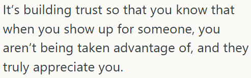 It's building trust so that you know that when you show up for someone, you aren't being taken advantage of, and they truly appreciate you.