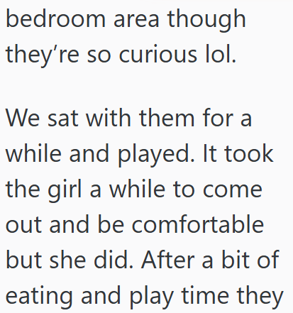 bedroom area though they're so curious lol. We sat with them for a while and played. It took the girl a while to come out and be comfortable but she did. After a bit of eating and play time they