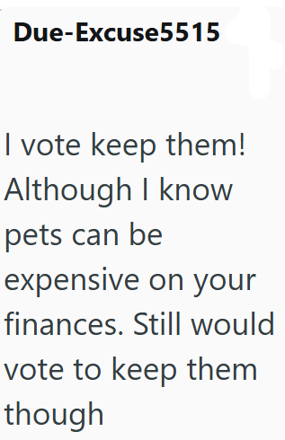 Due-Excuse5515 I vote keep them! Although I know pets can be expensive on your finances. Still would vote to keep them though