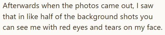 Afterwards when the photos came out, I saw that in like half of the background shots you can see me with red eyes and tears on my face.